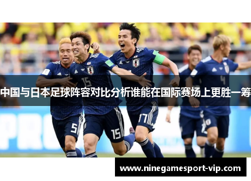 中国与日本足球阵容对比分析谁能在国际赛场上更胜一筹