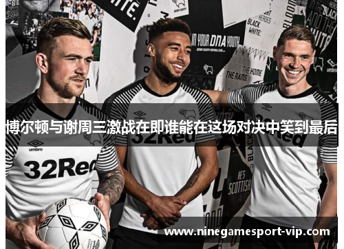 博尔顿与谢周三激战在即谁能在这场对决中笑到最后