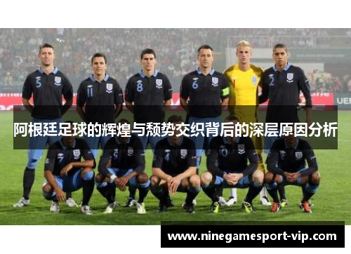 阿根廷足球的辉煌与颓势交织背后的深层原因分析